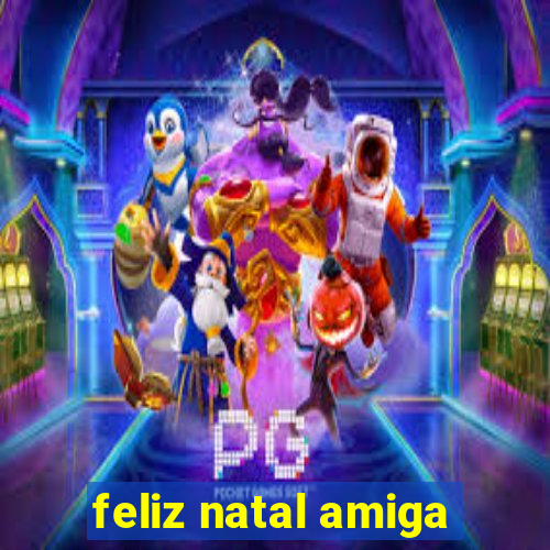 feliz natal amiga